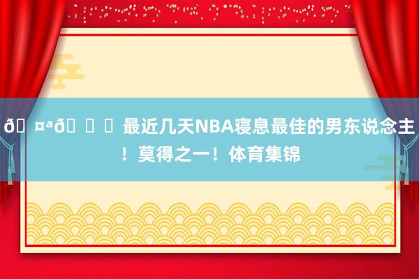 🤪😂最近几天NBA寝息最佳的男东说念主！莫得之一！体育集锦