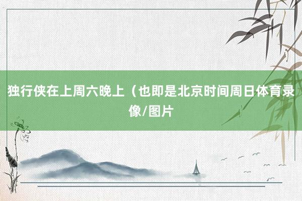 独行侠在上周六晚上（也即是北京时间周日体育录像/图片