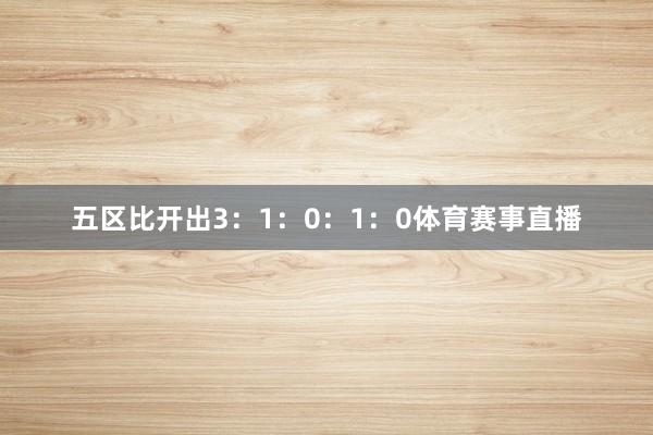 五区比开出3：1：0：1：0体育赛事直播