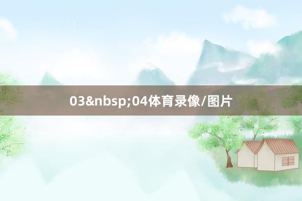 03&nbsp;04体育录像/图片