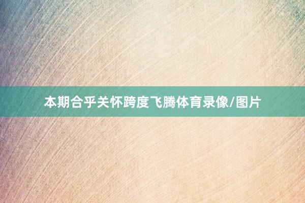 本期合乎关怀跨度飞腾体育录像/图片