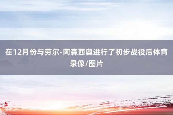 在12月份与劳尔-阿森西奥进行了初步战役后体育录像/图片