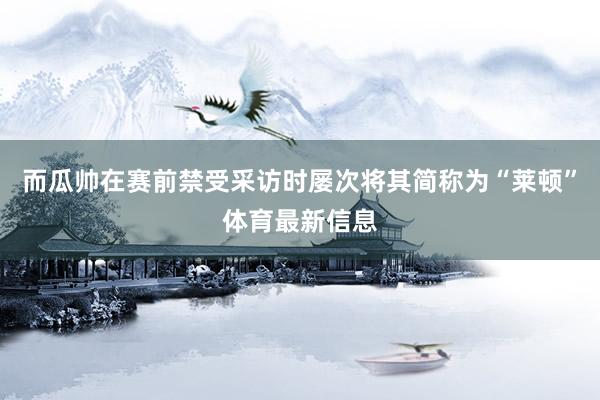 而瓜帅在赛前禁受采访时屡次将其简称为“莱顿”体育最新信息