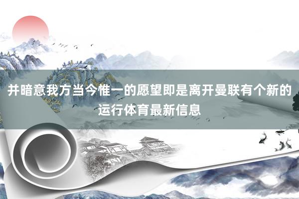 并暗意我方当今惟一的愿望即是离开曼联有个新的运行体育最新信息