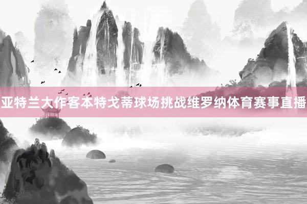 亚特兰大作客本特戈蒂球场挑战维罗纳体育赛事直播