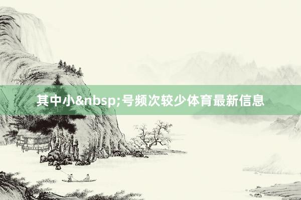 其中小&nbsp;号频次较少体育最新信息