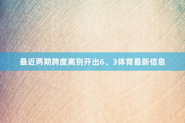 最近两期跨度离别开出6、3体育最新信息