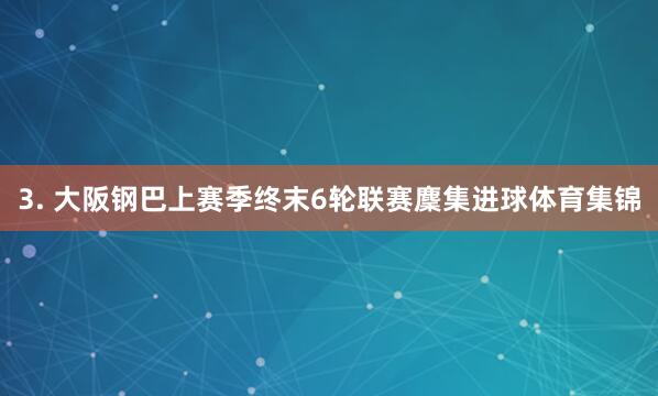 3. 大阪钢巴上赛季终末6轮联赛麇集进球体育集锦