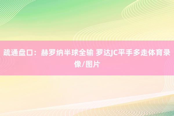 疏通盘口：赫罗纳半球全输 罗达JC平手多走体育录像/图片