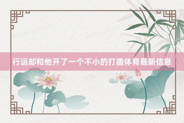 行运却和他开了一个不小的打趣体育最新信息