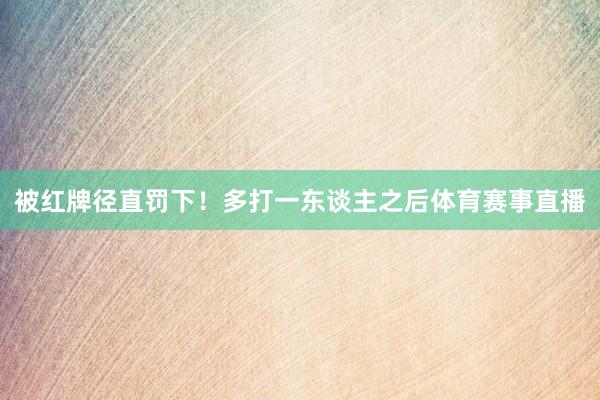 被红牌径直罚下！多打一东谈主之后体育赛事直播