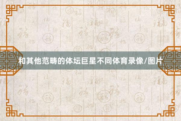 和其他范畴的体坛巨星不同体育录像/图片