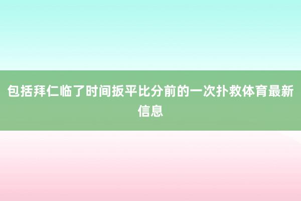 包括拜仁临了时间扳平比分前的一次扑救体育最新信息