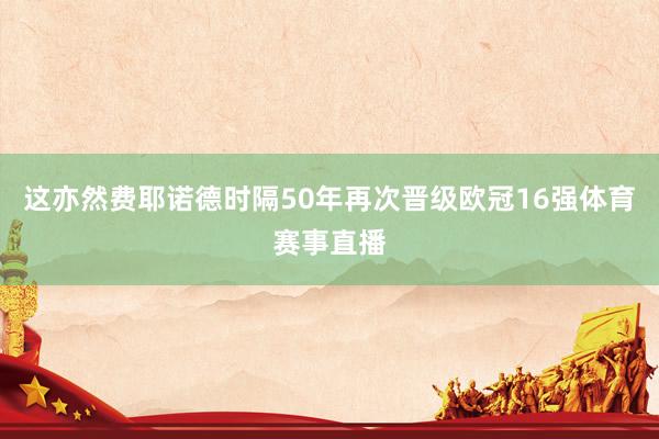 这亦然费耶诺德时隔50年再次晋级欧冠16强体育赛事直播