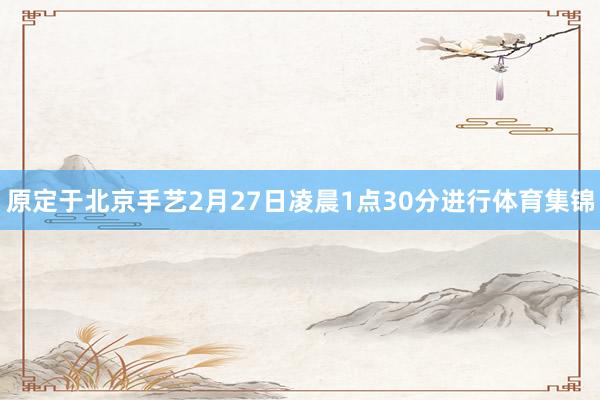 原定于北京手艺2月27日凌晨1点30分进行体育集锦