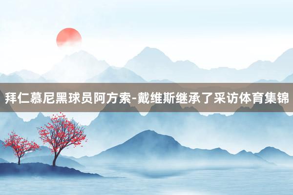 拜仁慕尼黑球员阿方索-戴维斯继承了采访体育集锦
