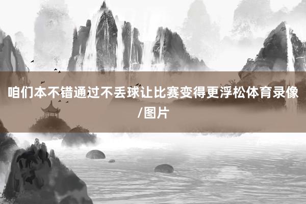 咱们本不错通过不丢球让比赛变得更浮松体育录像/图片