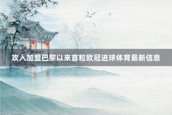 攻入加盟巴黎以来首粒欧冠进球体育最新信息