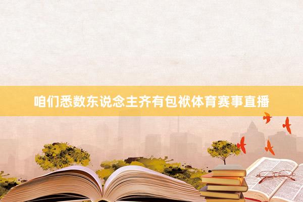 咱们悉数东说念主齐有包袱体育赛事直播