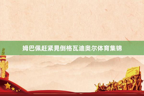 姆巴佩赶紧晃倒格瓦迪奥尔体育集锦