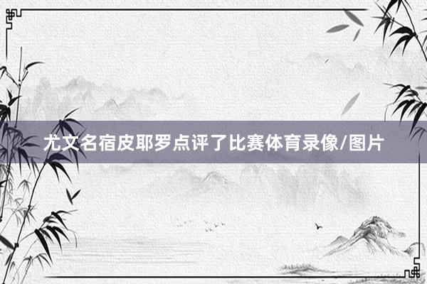 尤文名宿皮耶罗点评了比赛体育录像/图片