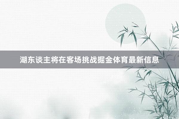 湖东谈主将在客场挑战掘金体育最新信息