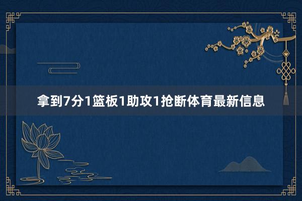 拿到7分1篮板1助攻1抢断体育最新信息