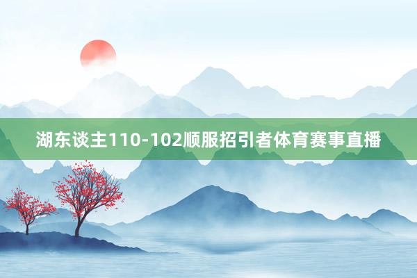湖东谈主110-102顺服招引者体育赛事直播