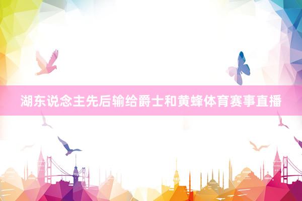 湖东说念主先后输给爵士和黄蜂体育赛事直播