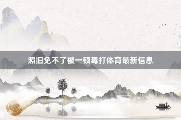 照旧免不了被一顿毒打体育最新信息