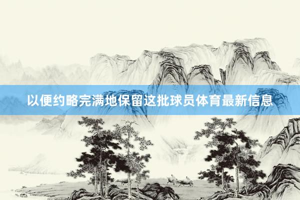 以便约略完满地保留这批球员体育最新信息