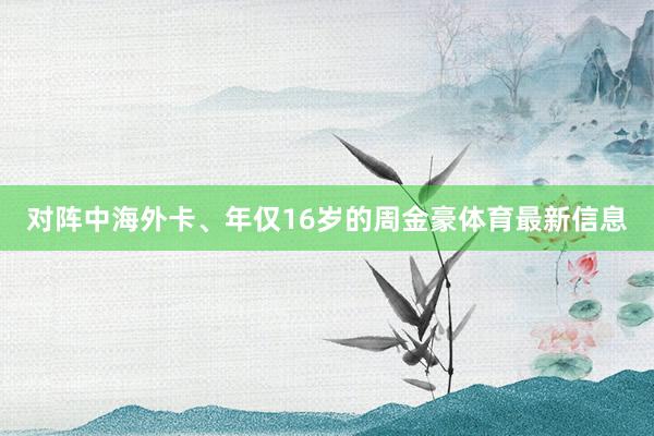 对阵中海外卡、年仅16岁的周金豪体育最新信息