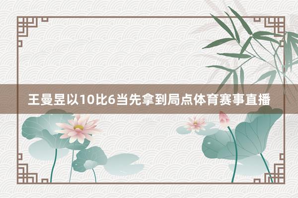 王曼昱以10比6当先拿到局点体育赛事直播