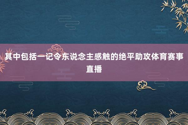 其中包括一记令东说念主感触的绝平助攻体育赛事直播