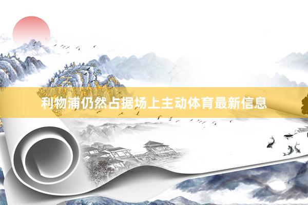 利物浦仍然占据场上主动体育最新信息