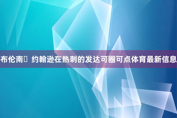 布伦南・约翰逊在热刺的发达可圈可点体育最新信息