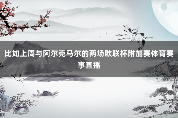 比如上周与阿尔克马尔的两场欧联杯附加赛体育赛事直播