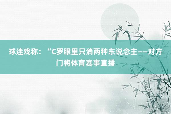球迷戏称：“C罗眼里只消两种东说念主——对方门将体育赛事直播
