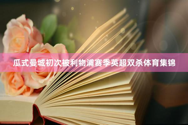 瓜式曼城初次被利物浦赛季英超双杀体育集锦