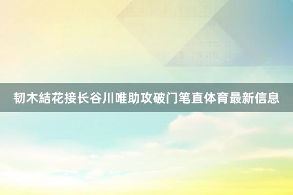韧木結花接长谷川唯助攻破门笔直体育最新信息