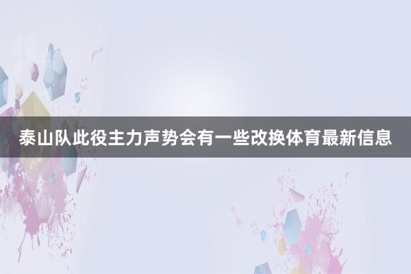泰山队此役主力声势会有一些改换体育最新信息