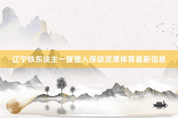 辽宁铁东谈主一度堕入保级泥潭体育最新信息