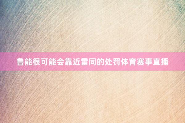 鲁能很可能会靠近雷同的处罚体育赛事直播