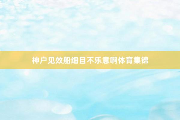 神户见效船细目不乐意啊体育集锦