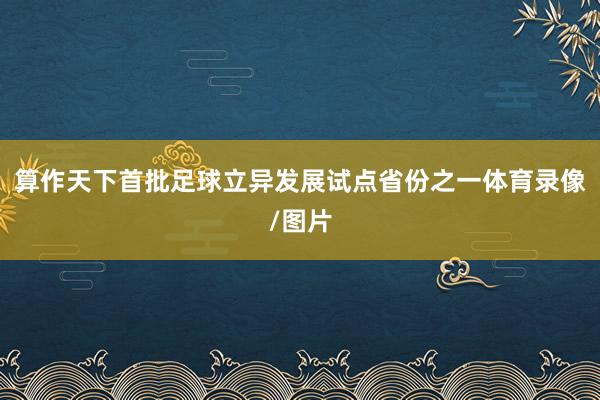 算作天下首批足球立异发展试点省份之一体育录像/图片