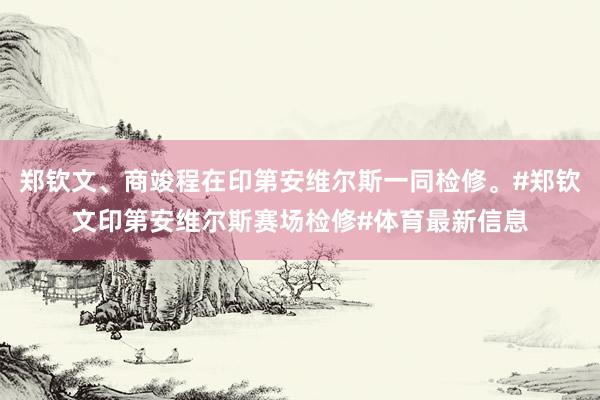 郑钦文、商竣程在印第安维尔斯一同检修。#郑钦文印第安维尔斯赛场检修#体育最新信息