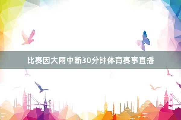 比赛因大雨中断30分钟体育赛事直播