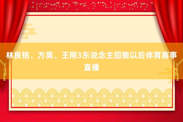 林良铭、方昊、王刚3东说念主回撤以后体育赛事直播