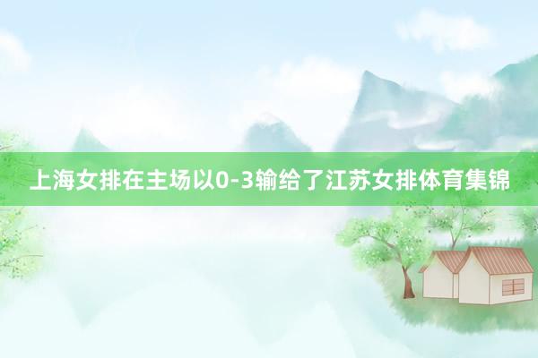 上海女排在主场以0-3输给了江苏女排体育集锦
