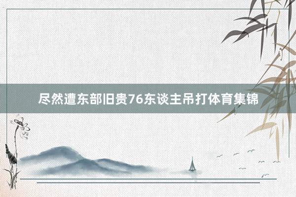 尽然遭东部旧贵76东谈主吊打体育集锦